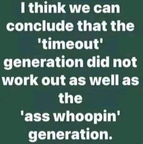 I think we can conclude that the 'timeout' generation did not work out as well as the 'ass whoopin' generation.