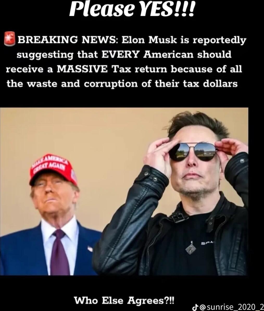 Please YES BREAKING NEWS Elon Musk is reportedly suggesting that EVERY American should receive a MASSIVE Tax return because of all the waste and corruption of their tax dollars o Who Else Agrees