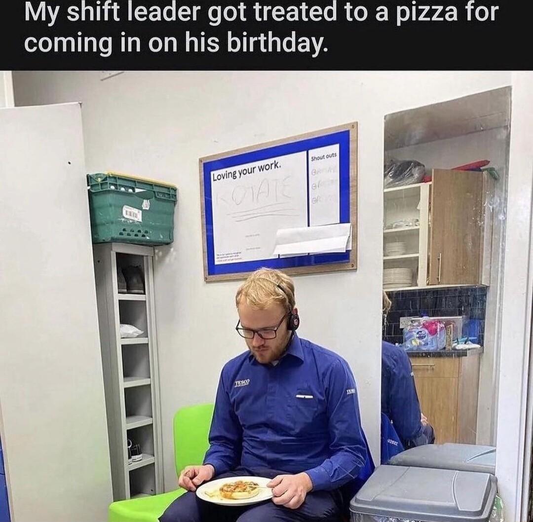 My shift leader got treated to a pizza coming in on his birthday