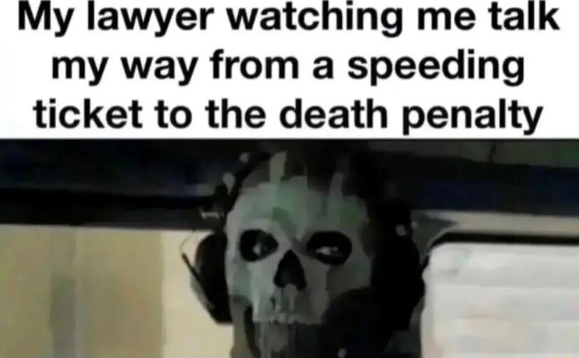 My lawyer watching me ta my way from a speeding ticket to the death penalty O