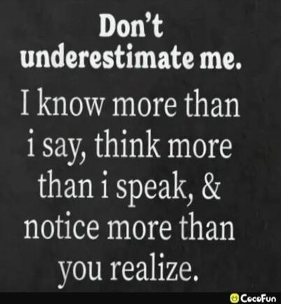 Don't underestimate me. I know more than i say, think more than i speak, & notice more than you realize.