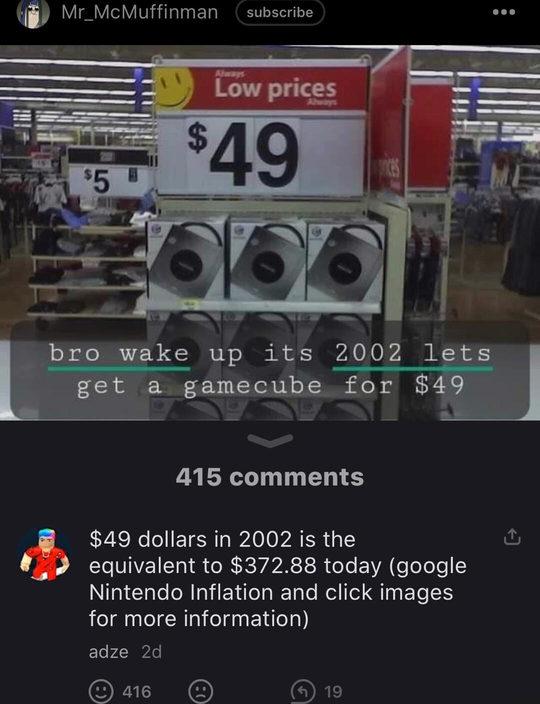 Mr_McMuffinman subscrice mke up its 2002 1 gamecube for 415 comments 49 dollars in 2002 is the ful _ equivalent to 37288 today google Nintendo Inflation and click images for more information ECEERL O 10