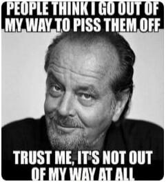 PEOPLE THINK I GO OUT OF MY WAY TO PISS THEM OFF TRUST ME, IT'S NOT OUT OF MY WAY AT ALL