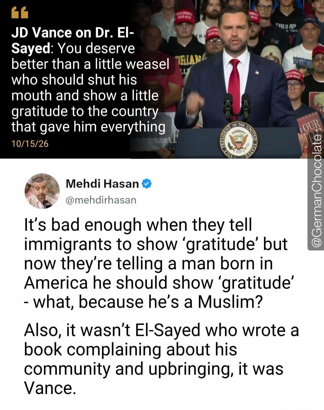 JD Vance on Dr. El-Sayed: You deserve better than a little weasel who should shut his mouth and show a little gratitude to the country that gave him everything. Mehdi Hasan: It's bad enough when they tell immigrants to show 'gratitude' but now they're telling a man born in America he should show 'gratitude' - what, because he's a Muslim? Also, it w