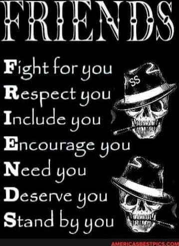 FRIENDS
Fight for you
Respect you
Include you
Encourage you
Need you
Deserve you
Stand by you