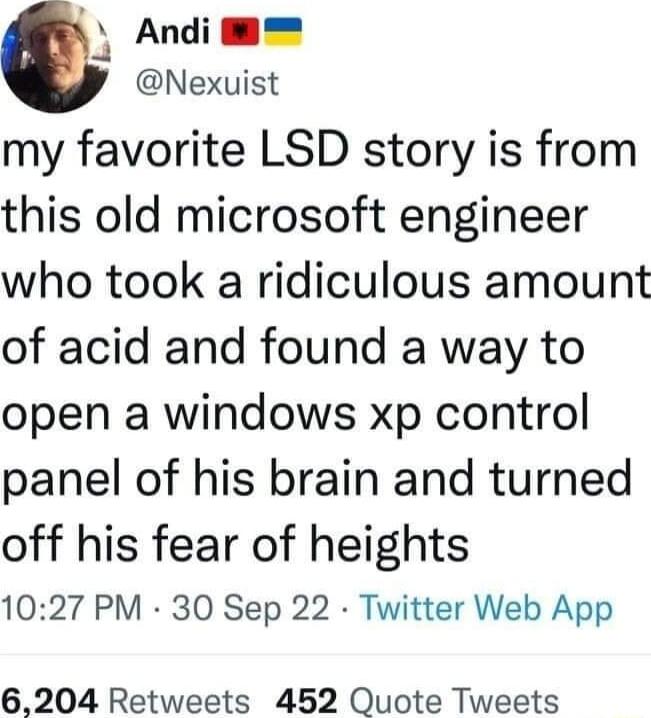 Andi Nexuist my favorite LSD story is from this old microsoft engineer who took a ridiculous amount of acid and found a way to open a windows xp control panel of his brain and turned off his fear of heights 1027 PM 30 Sep 22 Twitter Web App 6204 Retweets 452 Quote Tweets