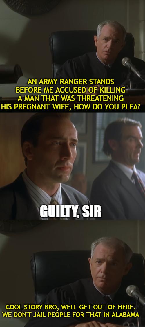 g ARMY RANGER STANDS BEFORE ME ACCUSEDOF KILLING A MAN THAT WAS THREATENING HIS PREGNANT WIFE HOW DO YOU PLEA L 9 3 COOL STORY BRO WELL GET OUT OF HERE DONT JAIL PEOPLE FOR THAT IN ALABAMA PN T