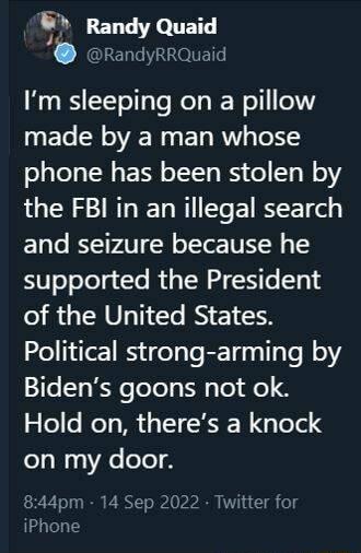 Y Im sleeping on a pillow ET N R ET R gTe 1 phone has been stolen by the FBI in an illegal search and seizure because he supported the President of the United States Political strong arming by 1o T e ToTolg I g ToTdle Hold on theres a knock on my door 844pm 14 Sep 2022 Twitter for iPhone