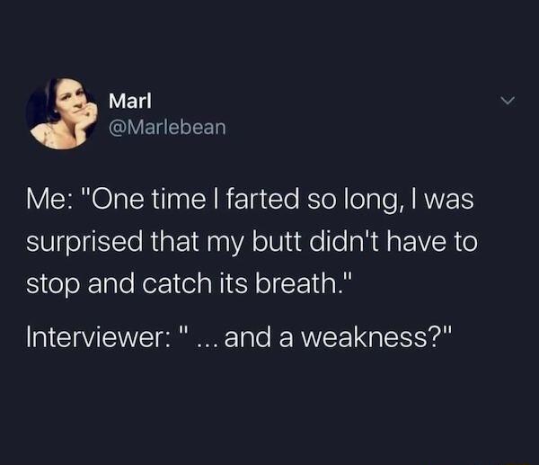 el CVELELEET Me One time farted so long was surprised that my butt didnt have to stop and catch its breath Interviewer and a weakness