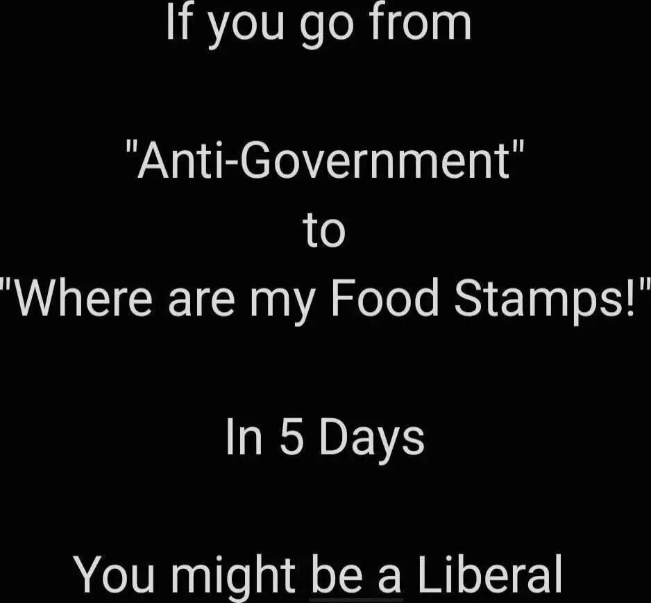 If you go from 'Anti-Government' to 'Where are my Food Stamps!' In 5 Days You might be a Liberal