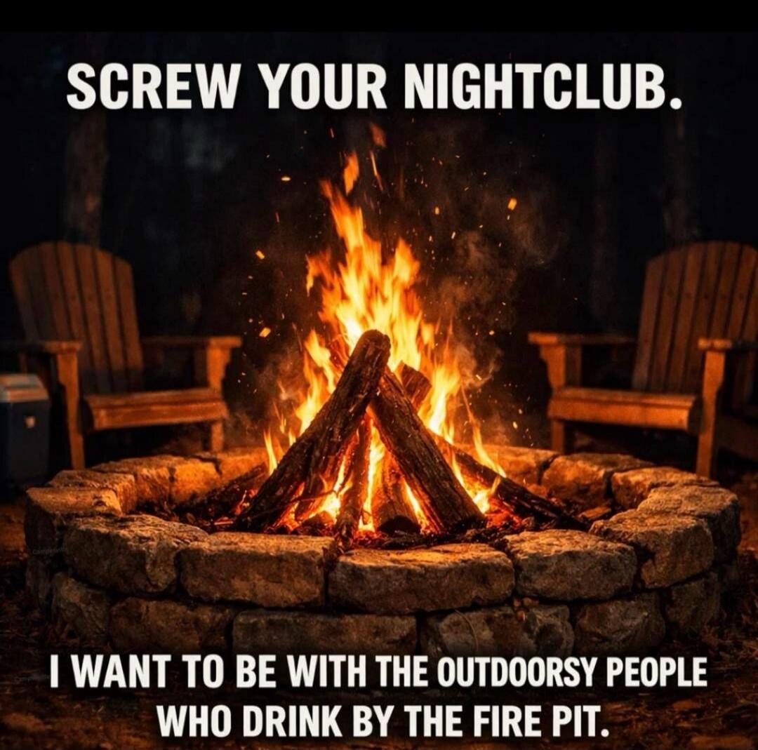 SCREW YOUR NIGHTCLUB. I WANT TO BE WITH THE OUTDOORSY PEOPLE WHO DRINK BY THE FIRE PIT.