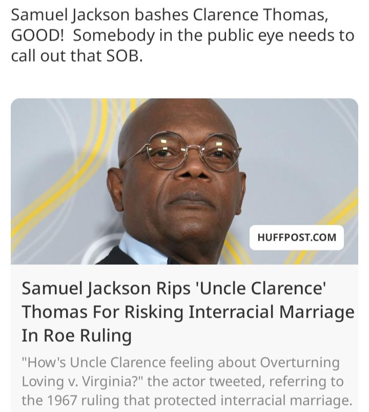 Samuel Jackson bashes Clarence Thomas GOOD Somebody in the public eye needs to call out that SOB ke HUFFPOSTCOM g Samuel Jackson Rips Uncle Clarence Thomas For Risking Interracial Marriage In Roe Ruling Hows Uncle Clarence feeling about Overturning Loving v Virginia the actor tweeted referring to the 1967 ruling that protected interracial marriage