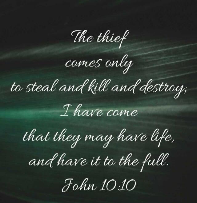 The thief comes only to steal and kill and destroy; I have come that they may have life, and have it to the full. John 10:10