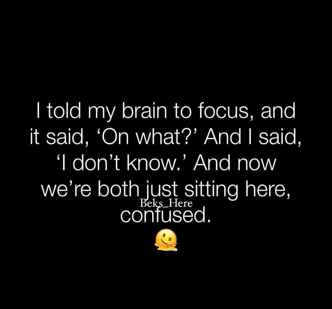 I told my brain to focus, and it said, 'On what?' And I said, 'I don't know.' And now we're both just sitting here, Beks_Here confused. 🫠