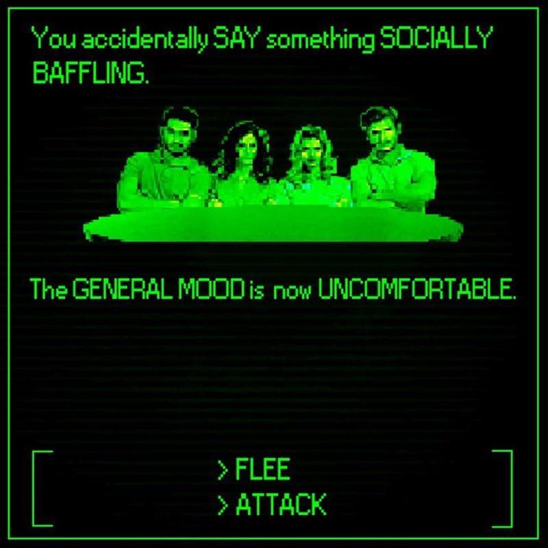 You accidentally SAY something SOCIALLY BAFFLING The GENERAL MOOD is now UNCOMFORTABLE il FLEE ATTACK