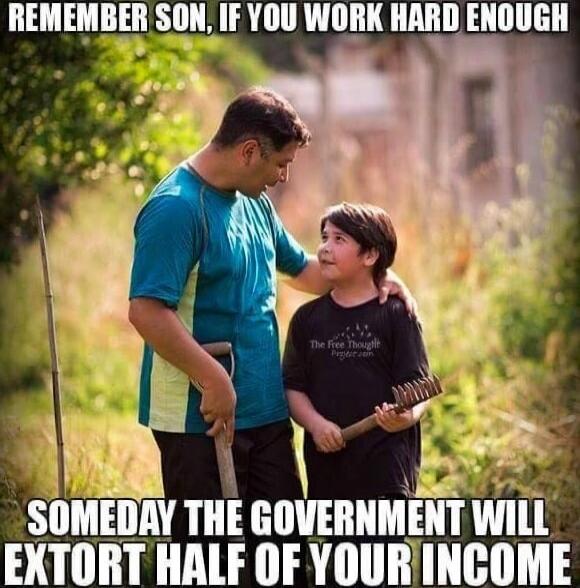 REMEMBER SON, IF YOU WORK HARD ENOUGH SOMEDAY THE GOVERNMENT WILL EXTORT HALF OF YOUR INCOME