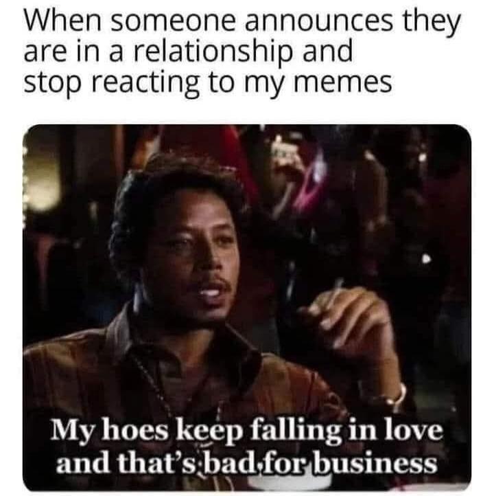 When someone announces they are in a relationship and stop reacting to my memes My hoes keep falling in love and that's bad for business