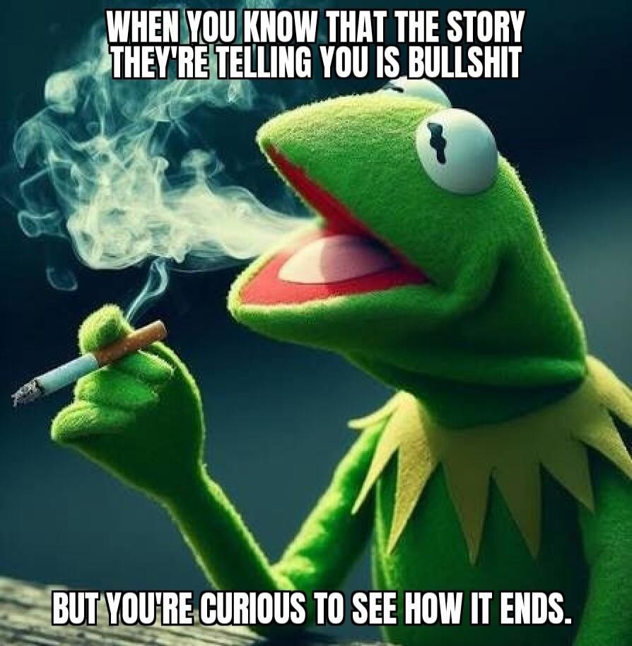 WHEN YOU KNOW THAT THE STORY THEY'RE TELLING YOU IS BULLSHIT BUT YOU'RE CURIOUS TO SEE HOW IT ENDS.
