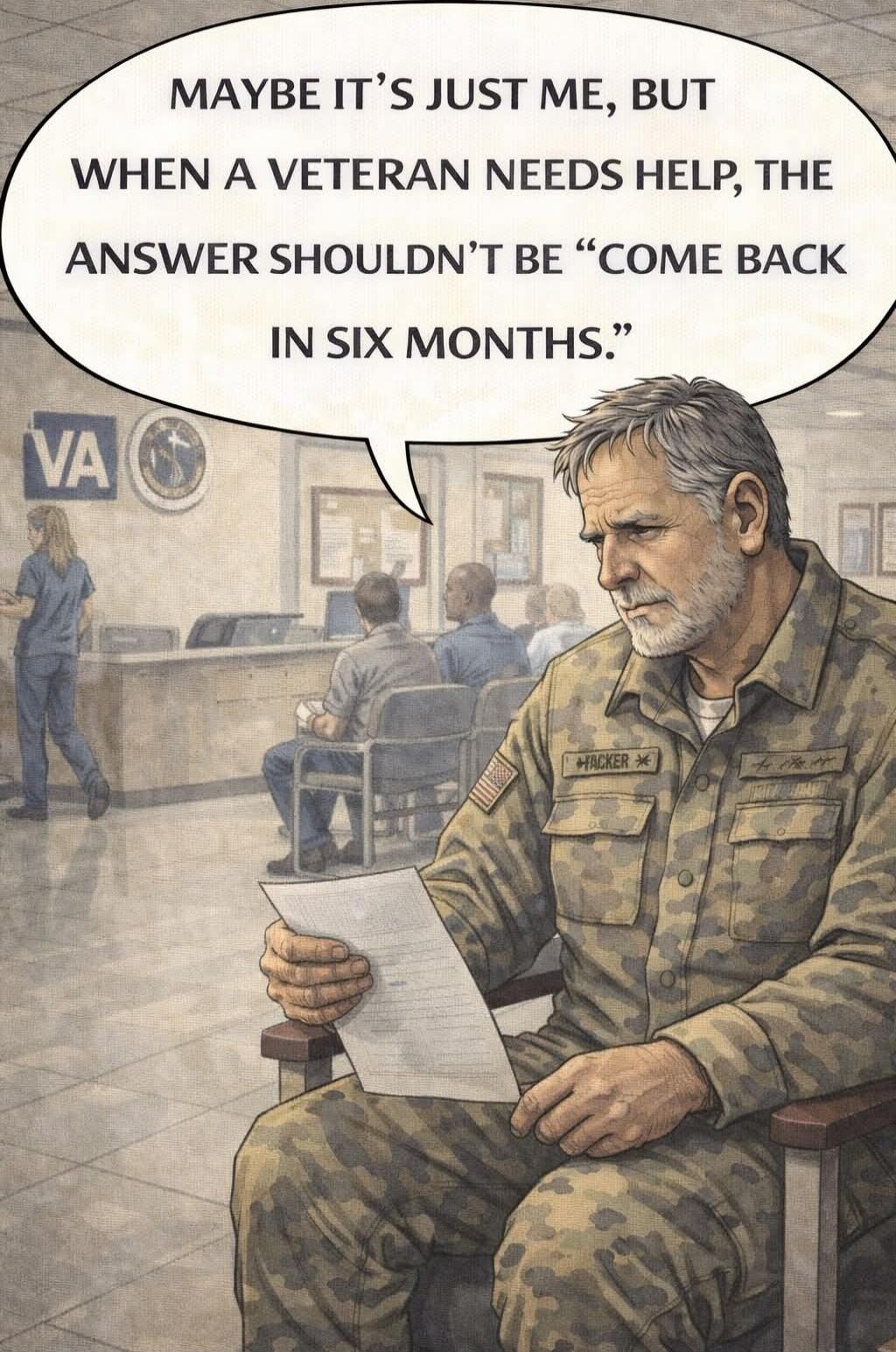 MAYBE IT'S JUST ME, BUT WHEN A VETERAN NEEDS HELP, THE ANSWER SHOULDN'T BE 'COME BACK IN SIX MONTHS'.