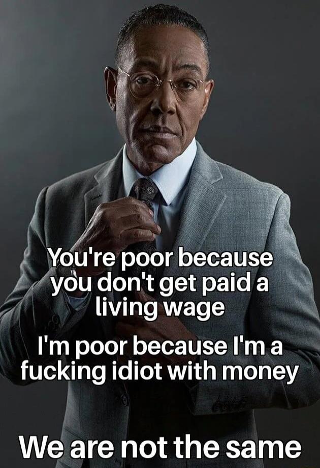 Youre poor because youdontget paida N 7 living wage Im poor because Im a fucking idiot with money We are not the same