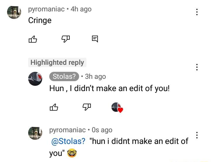 pyromaniac 4h ago Cringe o o g Highlighted reply EED 3hago Hun I didnt make an edit of you il pyromaniac 0s ago Stolas hun i didnt make an edit of you