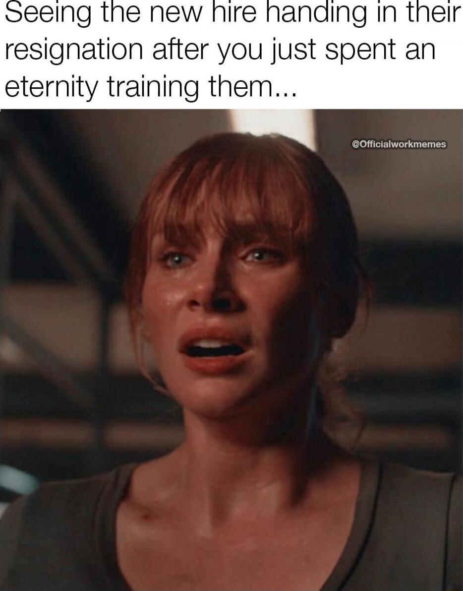 Seeing the new hire handing in their resignation after you just spent an eternity training them...