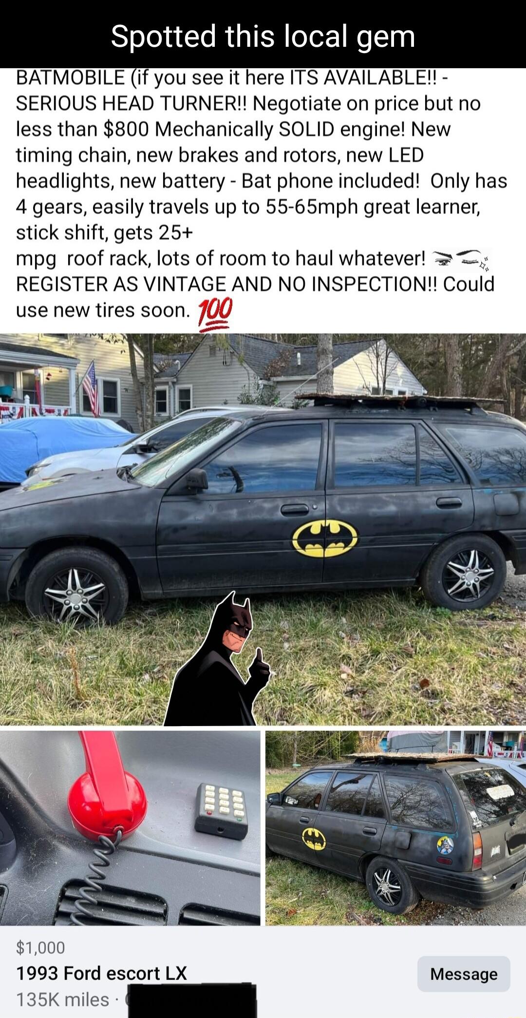 Spotted this local gem BATMOBILE if you see it here ITS AVAILABLE SERIOUS HEAD TURNER Negotiate on price but no less than 800 Mechanically SOLID engine New timing chain new brakes and rotors new LED headlights new battery Bat phone included Only has 4 gears easily travels up to 55 65mph great learner stick shift gets 25 mpg roof rack lots of room to haul whatever REGISTER AS VINTAGE AND NO INSPECT