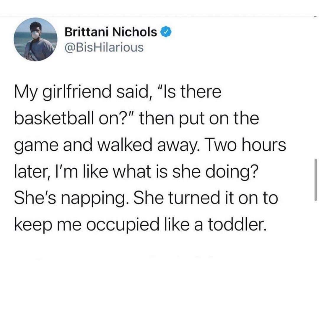 B __ Brittani Nichols y BisHilarious My girlfriend said Is there basketball on then put on the game and walked away Two hours later Im like what is she doing Shes napping She turned it on to keep me occupied like a toddler