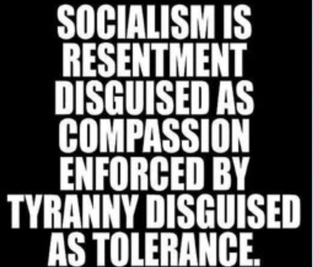 SOCIALISM IS RESENTMENT DISGUISED AS COMPASSION ENFORCED BY TYRANNY DISGUISED AS TOLERANCE.