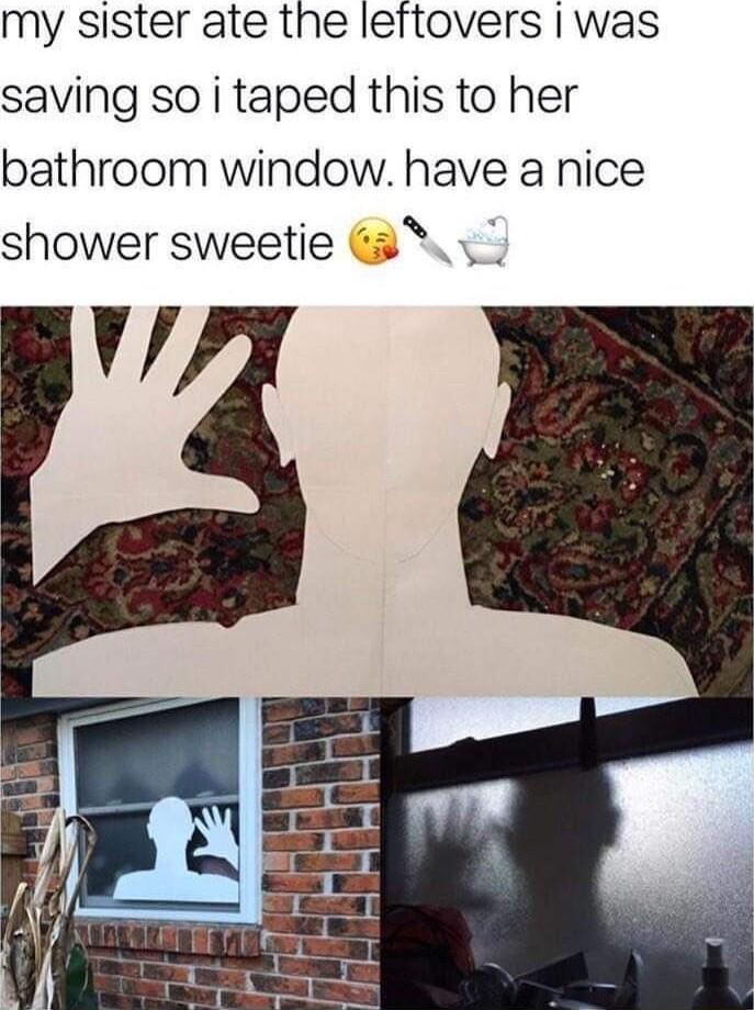 my sister ate the leftovers was saving so i taped this to her bathroom window have a nice shower sweetie 3