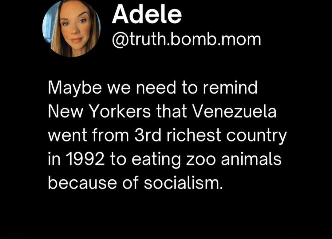 Adele @truth.bomb.mom Maybe we need to remind New Yorkers that Venezuela went from 3rd richest country in 1992 to eating zoo animals because of socialism.