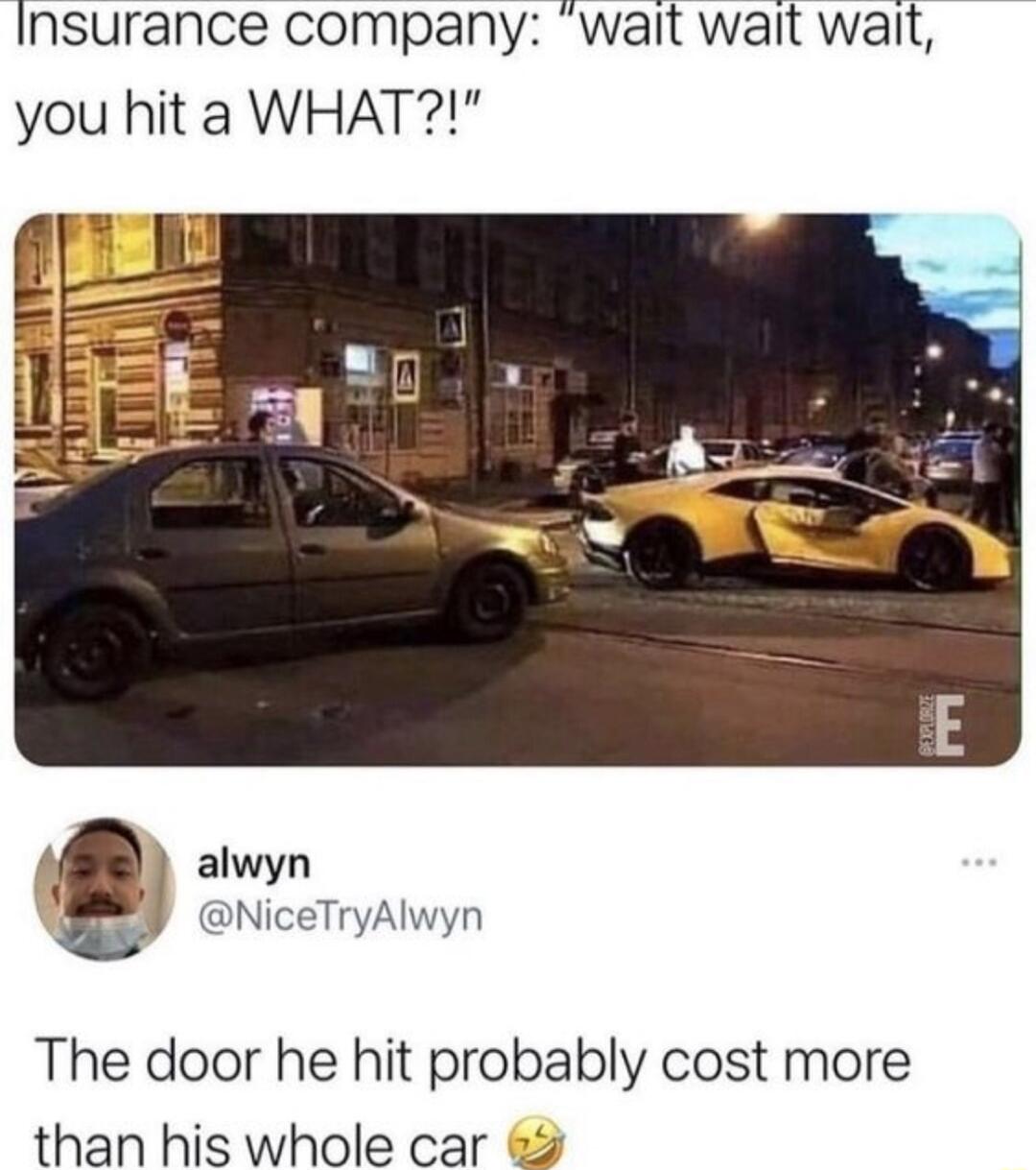 Insurance company walit wait wait you hit a WHAT A alwyn Y aNiceTryAlwyn The door he hit probably cost more than his whole car