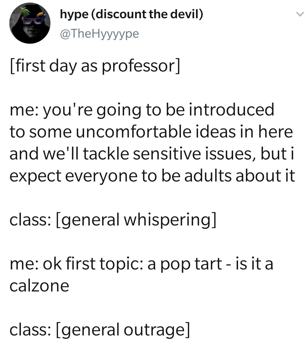 hype discount the devil TheHyyyype first day as professor me youre going to be introduced to some uncomfortable ideas in here and well tackle sensitive issues but i expect everyone to be adults about it class general whispering me ok first topic apop tart isita calzone class general outrage