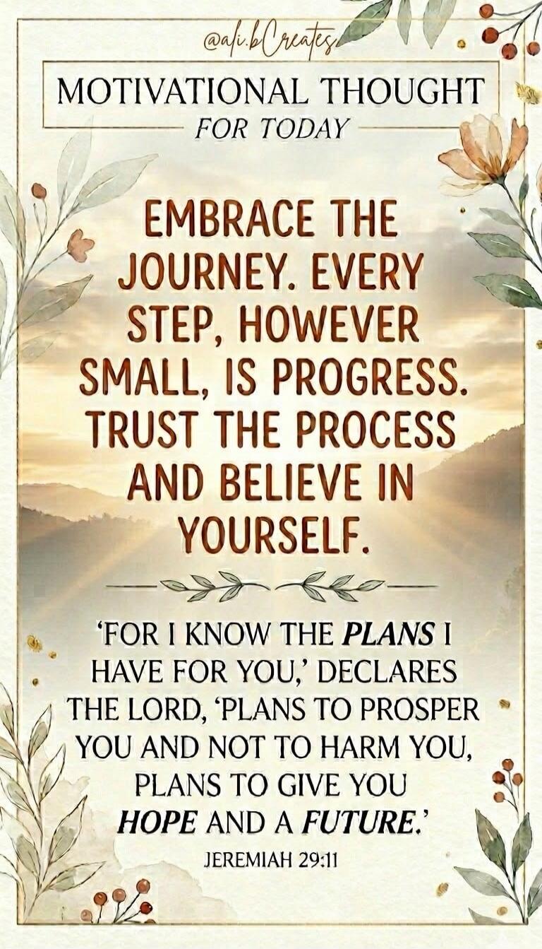 @ali.bCreates MOTIVATIONAL THOUGHT FOR TODAY. EMBRACE THE JOURNEY. EVERY STEP, HOWEVER SMALL, IS PROGRESS. TRUST THE PROCESS AND BELIEVE IN YOURSELF. 'FOR I KNOW THE PLANS I HAVE FOR YOU,' DECLARES THE LORD, 'PLANS TO PROSPER YOU AND NOT TO HARM YOU, PLANS TO GIVE YOU HOPE AND A FUTURE.' JEREMIAH 29:11
