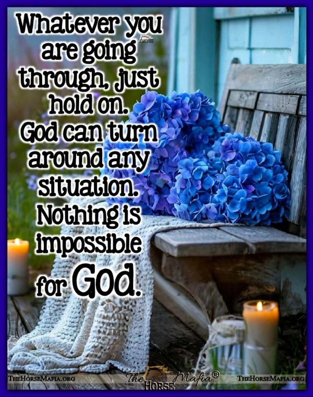 Whatever you are going through, just hold on. God can turn around any situation. Nothing is impossible for God.
