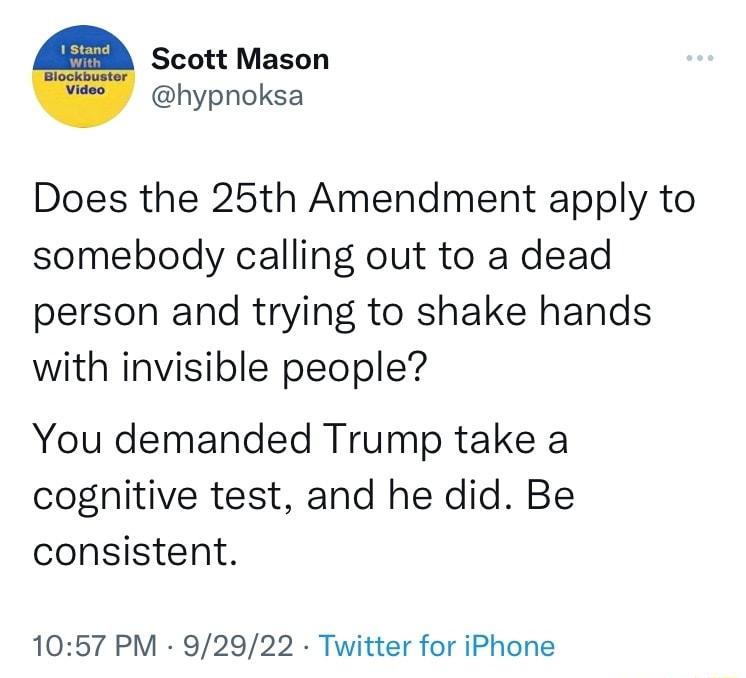Scott Mason hypnoksa Does the 25th Amendment apply to somebody calling out to a dead person and trying to shake hands with invisible people You demanded Trump take a cognitive test and he did Be consistent 1057 PM 92922 Twitter for iPhone