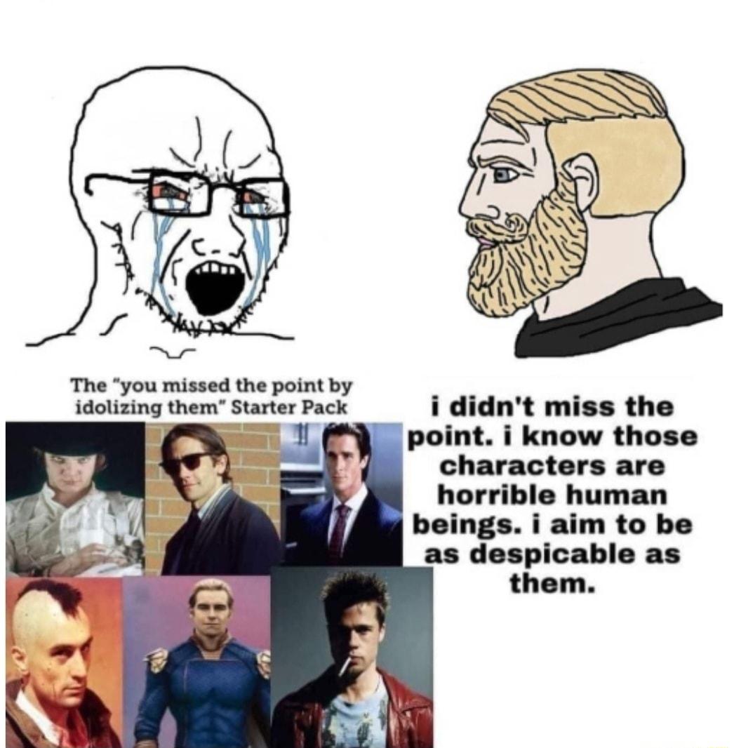 The you missed the point by idolizing them Starter Pack L i didnt miss the point i kn those charac are horrible human beings i aim to be as despicable