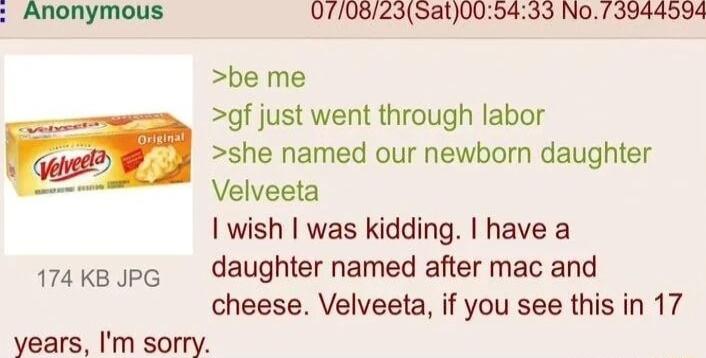 Anonymous 0708235at005433 No 73944594 be me gf just went through labor she named our newborn daughter Velveeta wish was kidding have a 174kp pc daughter named after mac and cheese Velveeta if you see this in 17 years Im sorry