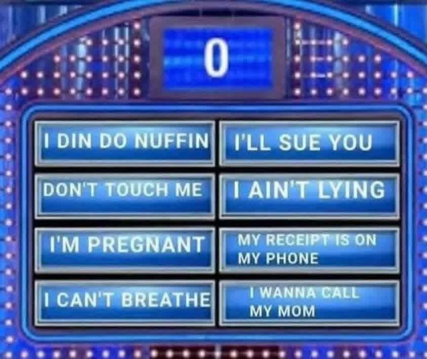 I DIN DO NUFFIN, I'LL SUE YOU, DON'T TOUCH ME, I AIN'T LYING, I'M PREGNANT, MY RECEIPT IS ON MY PHONE, I CAN'T BREATHE, I WANNA CALL MY MOM