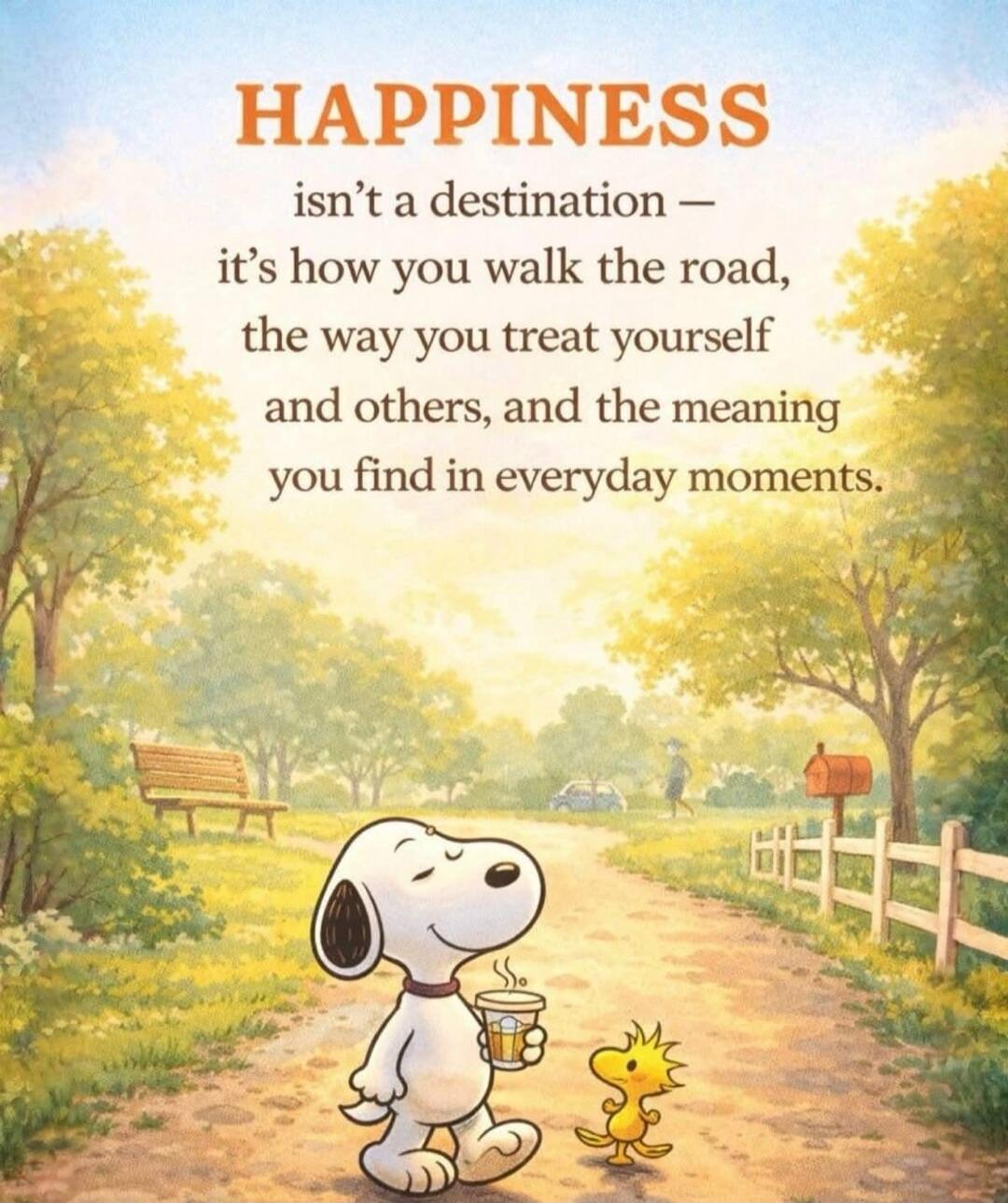 HAPPINESS isn't a destination — it's how you walk the road, the way you treat yourself and others, and the meaning you find in everyday moments.