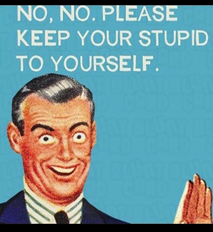 NO, NO. PLEASE KEEP YOUR STUPID TO YOURSELF.