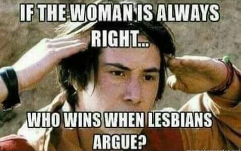 IF THE WOMAN IS ALWAYS RIGHT... WHO WINS WHEN LESBIANS ARGUE?