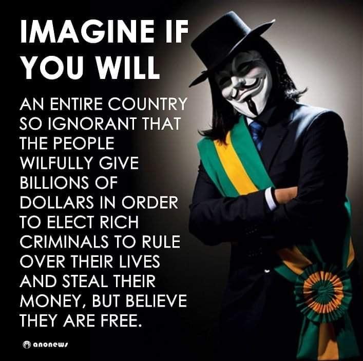 TNl YOU WILL AN ENTIRE COUNT NoXe o TNINIV N THE PEOPLE WILFULLY GIVE BILLIONS OF DOLLARS IN ORDER TO ELECT RICH CRIMINALS TO RULE OVER THEIR LIVES AND STEAL THER e MONEY BUT BELIEVE 3 THEY ARE FREE anonews f