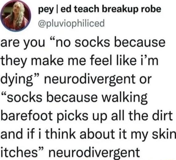 are you “no socks because they make me feel like i’m dying” neurodivergent or “socks because walking barefoot picks up all the dirt and if i think about it my skin itches” neurodivergent