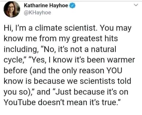 Katharine Hayhoe v KHayhoe Hi Im a climate scientist You may know me from my greatest hits including No its not a natural cycle Yes know its been warmer before and the only reason YOU know is because we scientists told you s0 and Just because its on YouTube doesnt mean its true