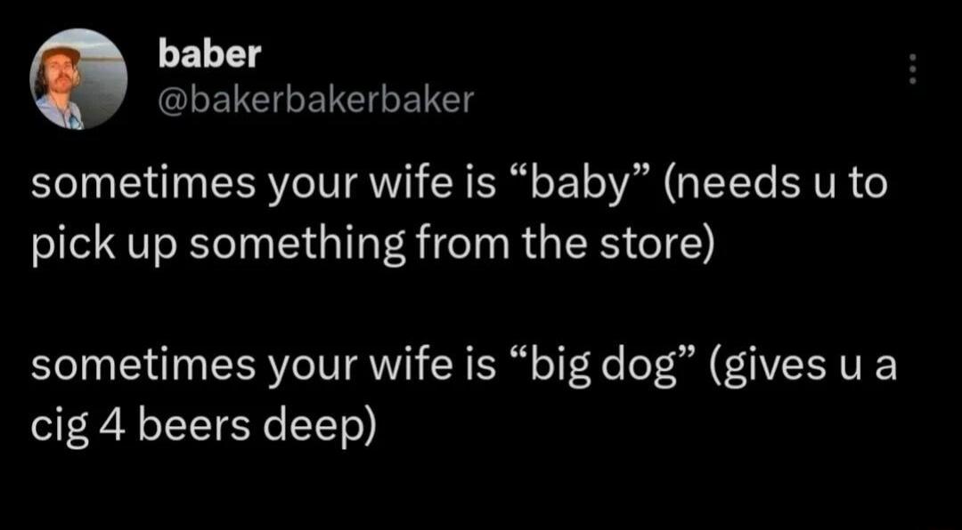 baber ELENEIEICIGENEN sometimes your wife is baby needs u to pick up something from the store sometimes your wife is big dog gives u a cig 4 beers deep