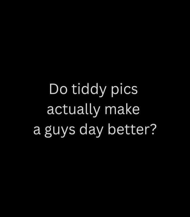 Do tiddy pics actually make a guys day better?