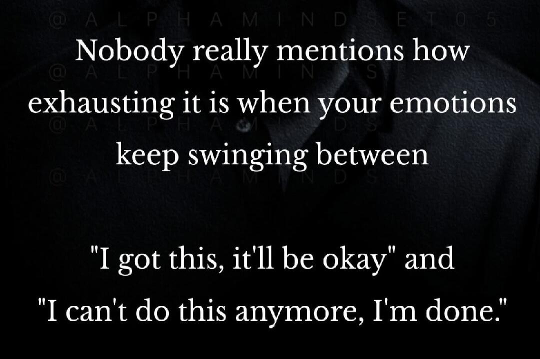 Nobody really mentions how exhausting it is when your emotions keep swinging between 