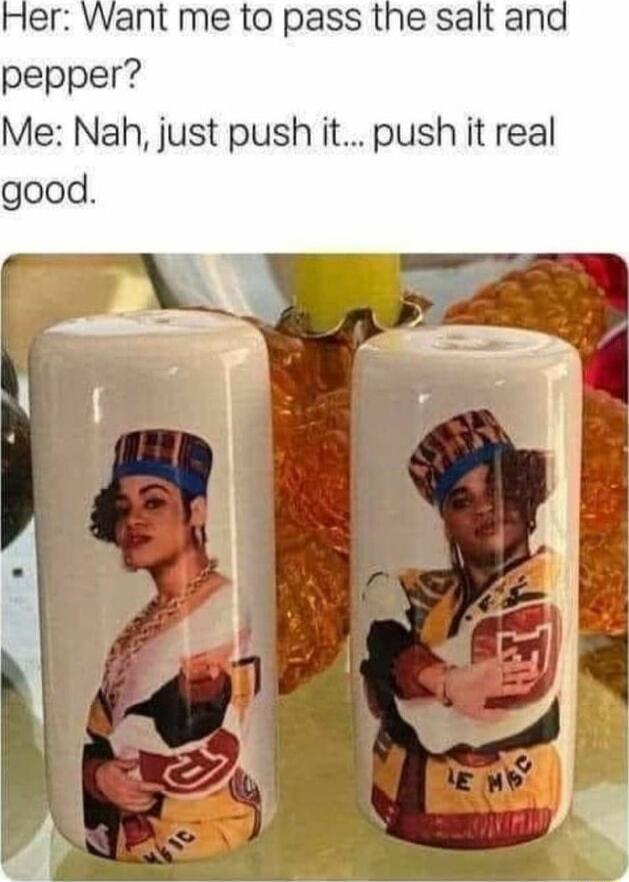 me to pass the salt and Me Nah just push it push it real good