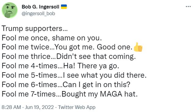Bob G Ingersoll ingersoll_bob Trump supporters Fool me once shame on you Fool me twiceYou got me Good one Fool me thriceDidnt see that coming Fool me 4 timesHa There ya go Fool me 5 times see what you did there Fool me 6 timesCan get in on this Fool me 7 timesBought my MAGA hat 828 AM Jun 19 2022 Twitter Web App